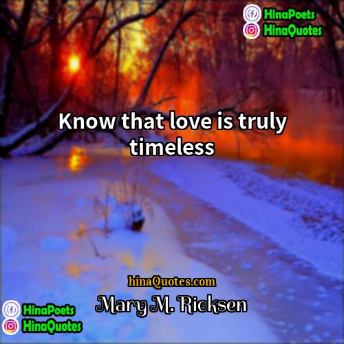 Mary M Ricksen Quotes | Know that love is truly timeless.
 